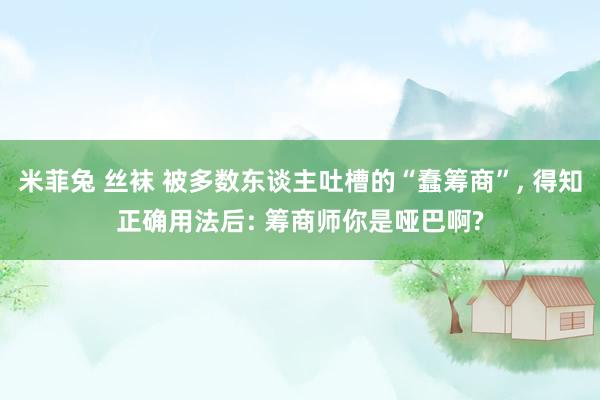 米菲兔 丝袜 被多数东谈主吐槽的“蠢筹商”， 得知正确用法后: 筹商师你是哑巴啊?