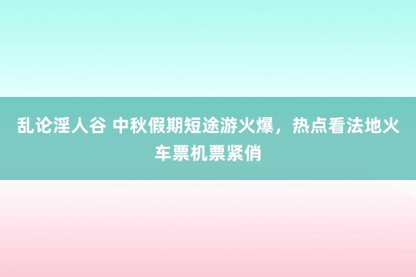 乱论淫人谷 中秋假期短途游火爆，热点看法地火车票机票紧俏