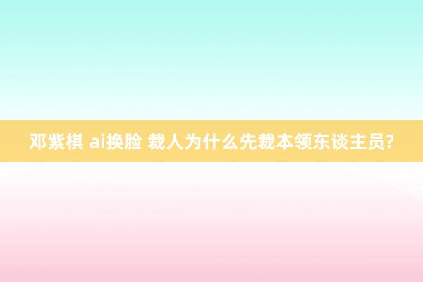 邓紫棋 ai换脸 裁人为什么先裁本领东谈主员?