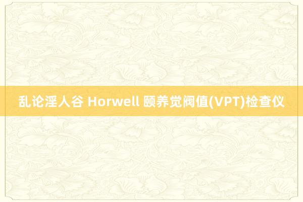 乱论淫人谷 Horwell 颐养觉阀值(VPT)检查仪