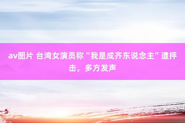 av图片 台湾女演员称“我是成齐东说念主”遭抨击，多方发声