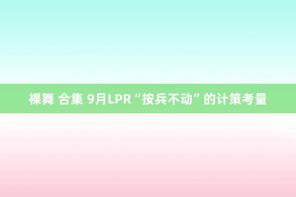 裸舞 合集 9月LPR“按兵不动”的计策考量
