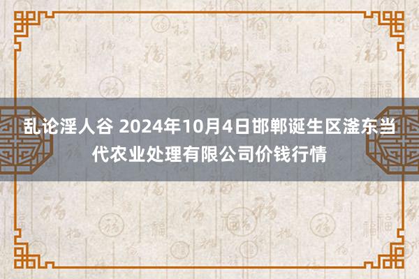 乱论淫人谷 2024年10月4日邯郸诞生区滏东当代农业处理有限公司价钱行情