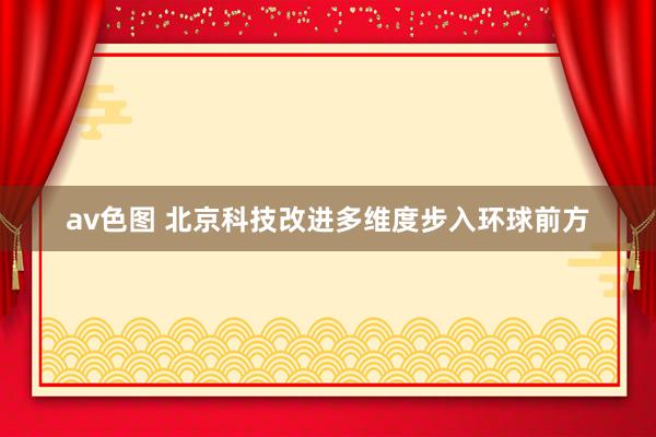 av色图 北京科技改进多维度步入环球前方