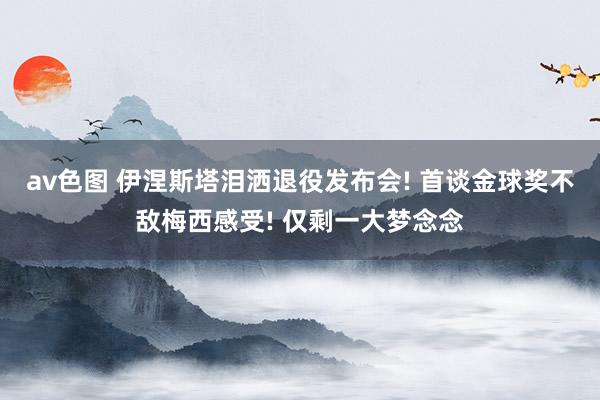 av色图 伊涅斯塔泪洒退役发布会! 首谈金球奖不敌梅西感受! 仅剩一大梦念念