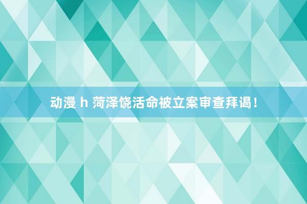 动漫 h 菏泽饶活命被立案审查拜谒！