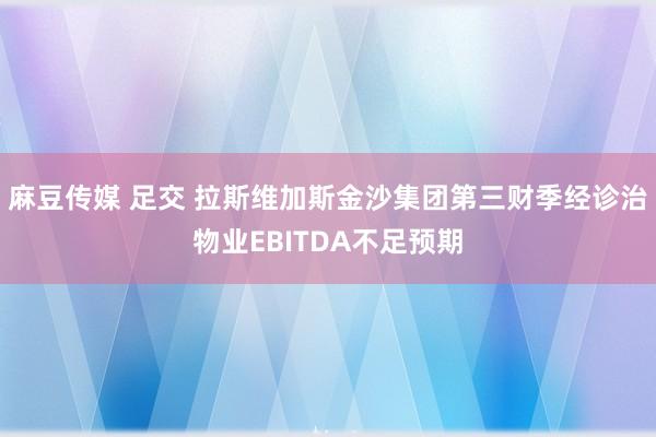 麻豆传媒 足交 拉斯维加斯金沙集团第三财季经诊治物业EBITDA不足预期