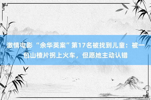 激情电影 “余华英案”第17名被找到儿童：被一包山楂片拐上火车，但愿她主动认错