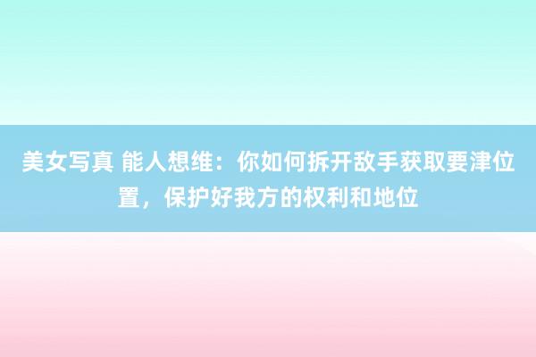 美女写真 能人想维：你如何拆开敌手获取要津位置，保护好我方的权利和地位