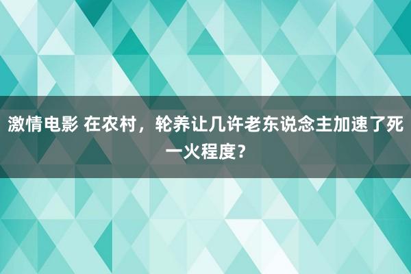 激情电影 在农村，轮养让几许老东说念主加速了死一火程度？