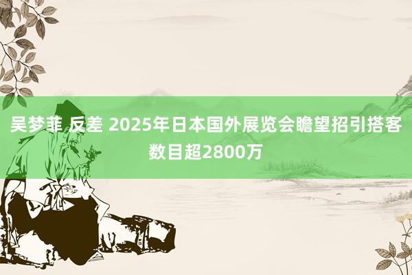 吴梦菲 反差 2025年日本国外展览会瞻望招引搭客数目超2800万