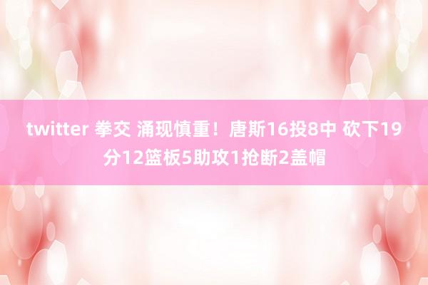 twitter 拳交 涌现慎重！唐斯16投8中 砍下19分12篮板5助攻1抢断2盖帽