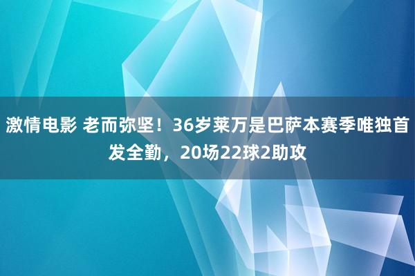 激情电影 老而弥坚！36岁莱万是巴萨本赛季唯独首发全勤，20场22球2助攻