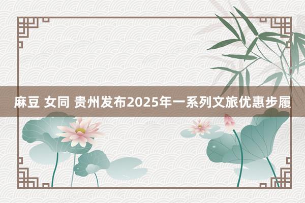 麻豆 女同 贵州发布2025年一系列文旅优惠步履