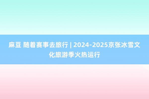 麻豆 随着赛事去旅行 | 2024-2025京张冰雪文化旅游季火热运行