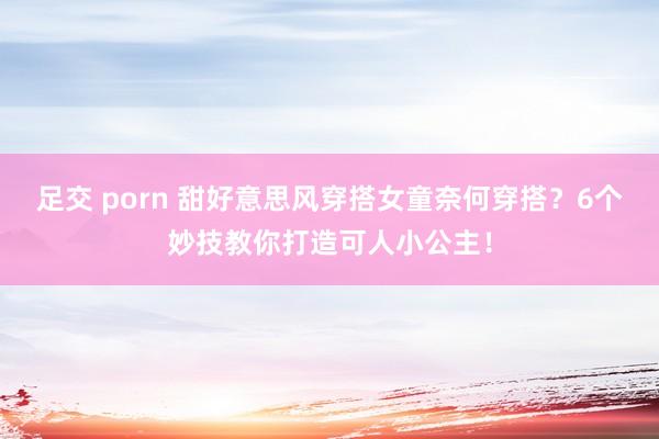 足交 porn 甜好意思风穿搭女童奈何穿搭？6个妙技教你打造可人小公主！