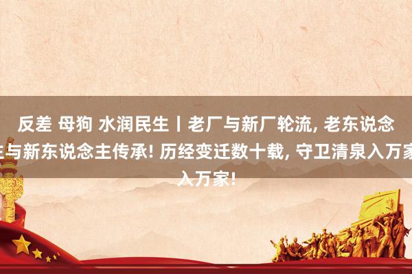 反差 母狗 水润民生丨老厂与新厂轮流， 老东说念主与新东说念主传承! 历经变迁数十载， 守卫清泉入万家!