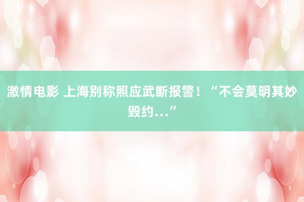激情电影 上海别称照应武断报警！“不会莫明其妙毁约…”