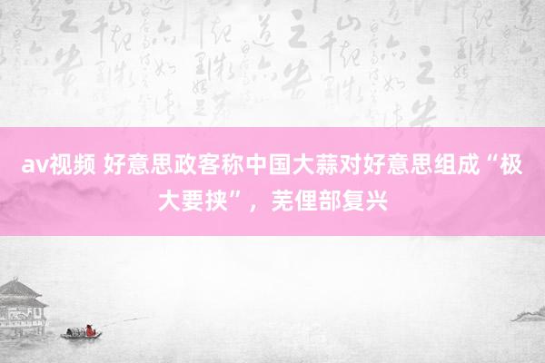 av视频 好意思政客称中国大蒜对好意思组成“极大要挟”，芜俚部复兴