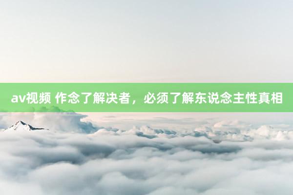 av视频 作念了解决者,必须了解东说念主性真相