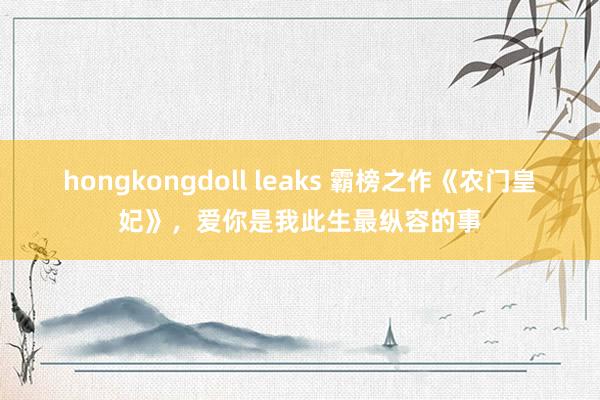 hongkongdoll leaks 霸榜之作《农门皇妃》，爱你是我此生最纵容的事