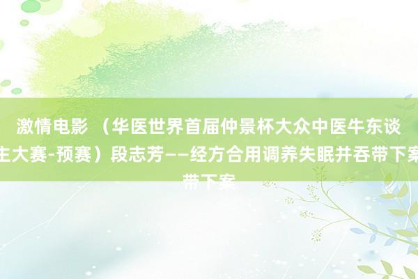 激情电影 （华医世界首届仲景杯大众中医牛东谈主大赛-预赛）段志芳——经方合用调养失眠并吞带下案