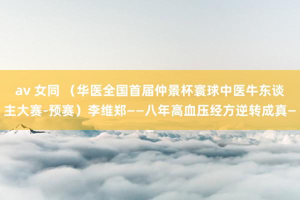 av 女同 （华医全国首届仲景杯寰球中医牛东谈主大赛-预赛）李维郑——八年高血压经方逆转成真—