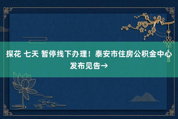 探花 七天 暂停线下办理！泰安市住房公积金中心发布见告→