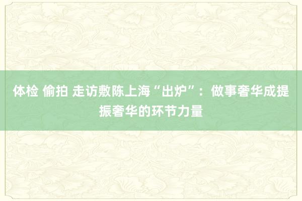 体检 偷拍 走访敷陈上海“出炉”：做事奢华成提振奢华的环节力量