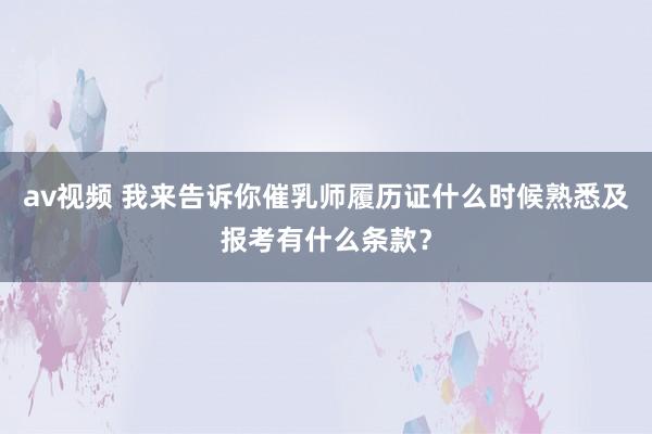 av视频 我来告诉你催乳师履历证什么时候熟悉及报考有什么条款？