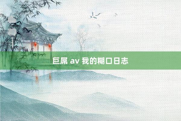 巨屌 av 我的糊口日志
