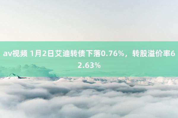 av视频 1月2日艾迪转债下落0.76%，转股溢价率62.63%