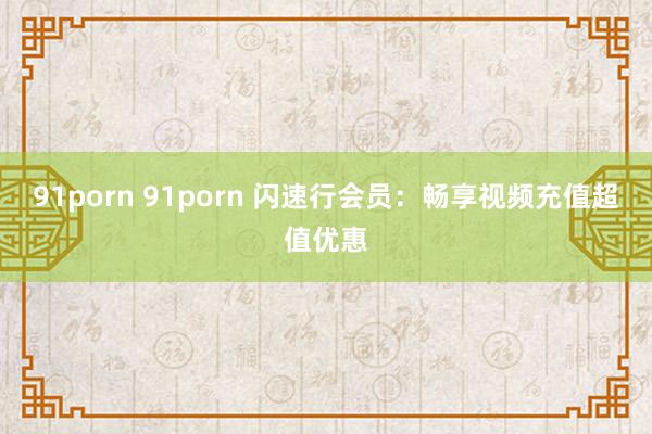91porn 91porn 闪速行会员：畅享视频充值超值优惠