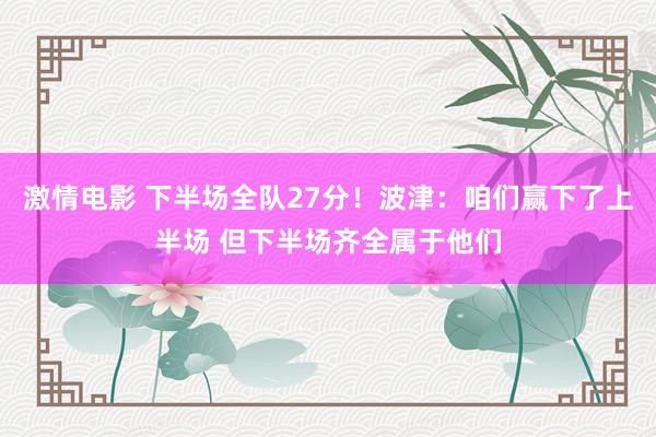 激情电影 下半场全队27分！波津：咱们赢下了上半场 但下半场齐全属于他们