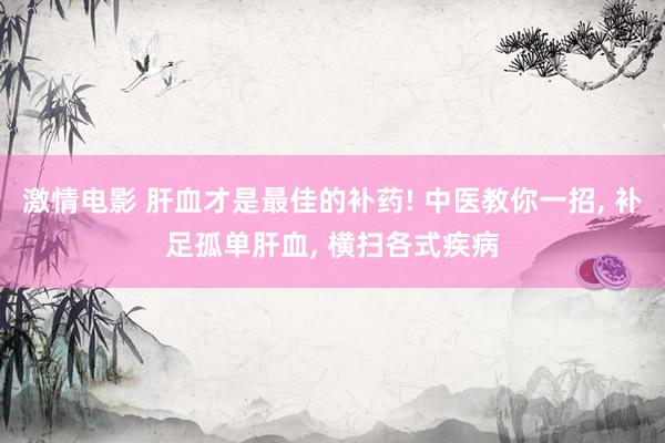 激情电影 肝血才是最佳的补药! 中医教你一招， 补足孤单肝血， 横扫各式疾病