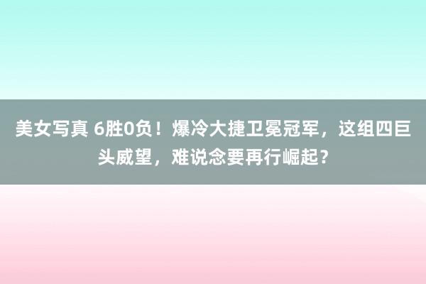 美女写真 6胜0负！爆冷大捷卫冕冠军，这组四巨头威望，难说念要再行崛起？