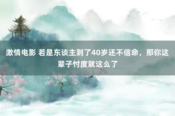 激情电影 若是东谈主到了40岁还不信命，那你这辈子忖度就这么了