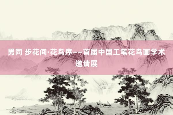 男同 步花间·花鸟序——首届中国工笔花鸟画学术邀请展