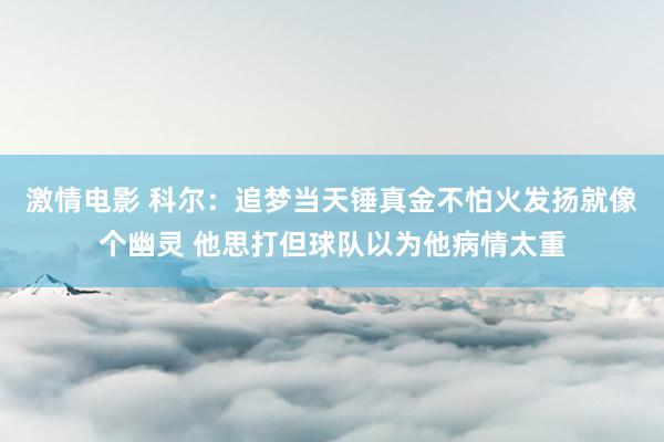 激情电影 科尔：追梦当天锤真金不怕火发扬就像个幽灵 他思打但球队以为他病情太重