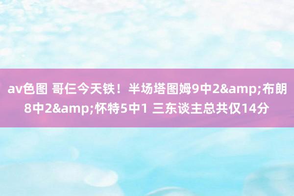 av色图 哥仨今天铁！半场塔图姆9中2&布朗8中2&怀特5中1 三东谈主总共仅14分