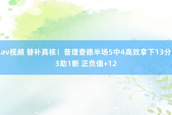 av视频 替补真核！普理查德半场5中4高效拿下13分3助1断 正负值+12