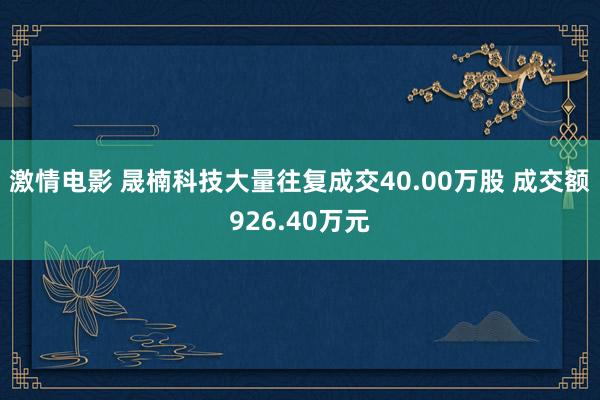激情电影 晟楠科技大量往复成交40.00万股 成交额926.40万元