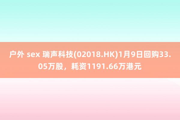 户外 sex 瑞声科技(02018.HK)1月9日回购33.05万股，耗资1191.66万港元