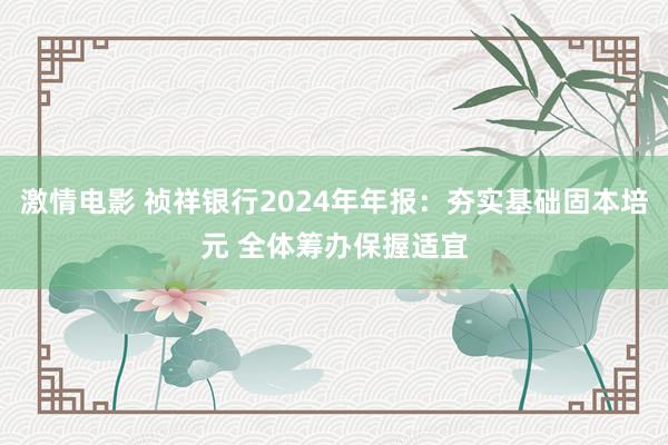 激情电影 祯祥银行2024年年报：夯实基础固本培元 全体筹办保握适宜
