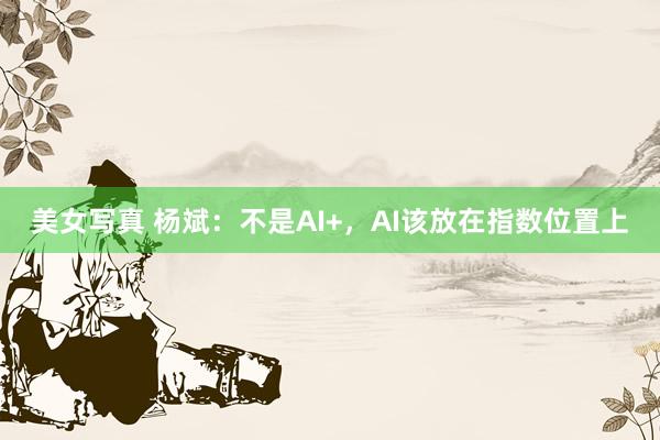 美女写真 杨斌：不是AI+，AI该放在指数位置上
