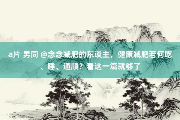 a片 男同 @念念减肥的东谈主，健康减肥若何吃、睡、通顺？看这一篇就够了