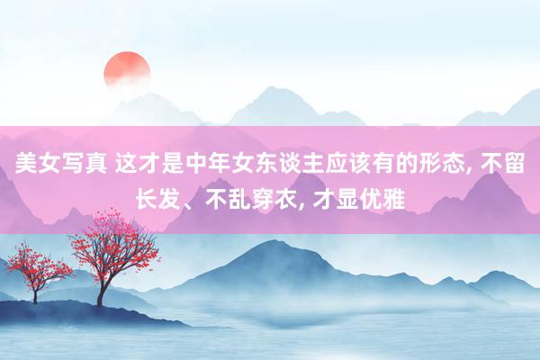 美女写真 这才是中年女东谈主应该有的形态， 不留长发、不乱穿衣， 才显优雅