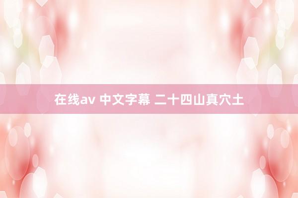 在线av 中文字幕 二十四山真穴土