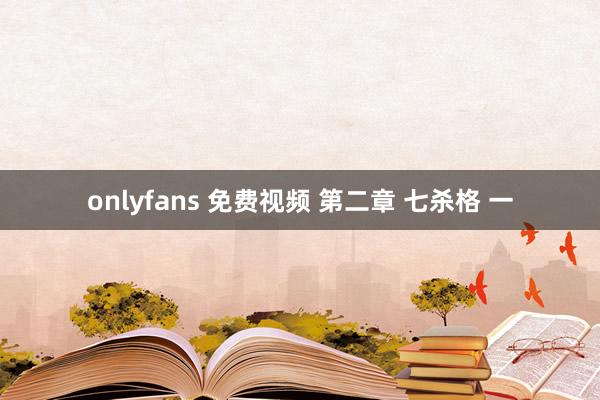 onlyfans 免费视频 第二章 七杀格 一