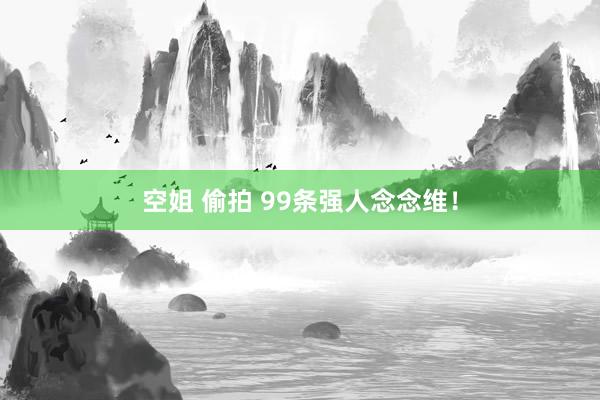 空姐 偷拍 99条强人念念维！